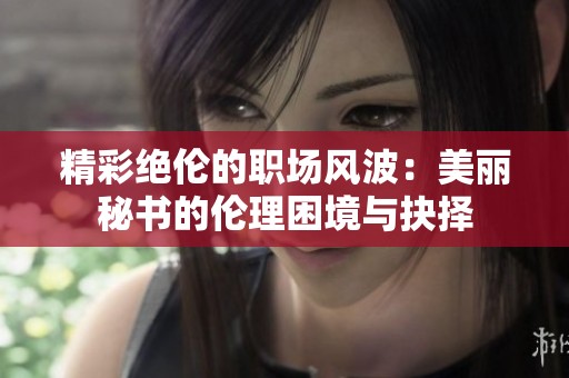 精彩絕倫的職場風(fēng)波：美麗秘書的倫理困境與抉擇