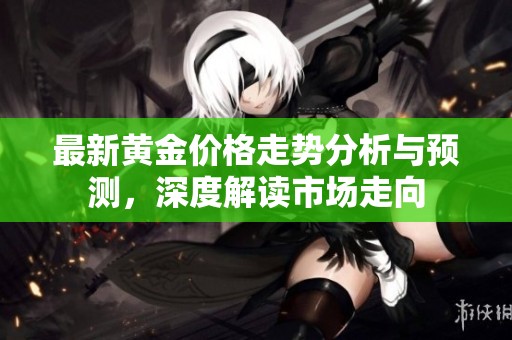最新黃金價格走勢分析與預(yù)測，深度解讀市場走向