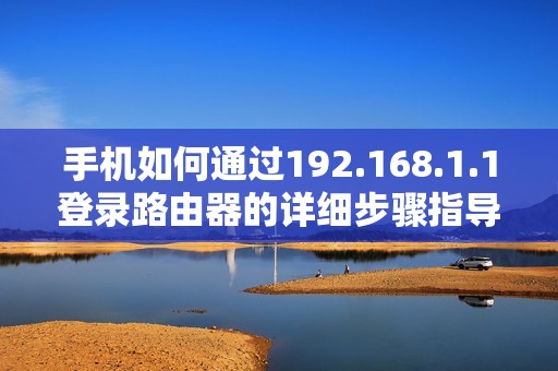 手機如何通過192.168.1.1登錄路由器的詳細步驟指導(dǎo)