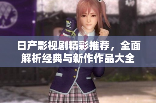 日產(chǎn)影視劇精彩推薦，全面解析經(jīng)典與新作作品大全