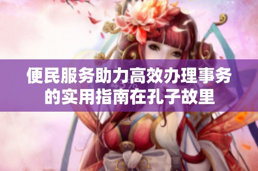 便民服務(wù)助力高效辦理事務(wù)的實(shí)用指南在孔子故里