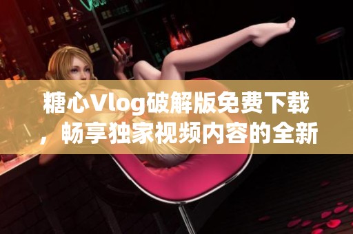 糖心Vlog破解版免費(fèi)下載，暢享獨(dú)家視頻內(nèi)容的全新體驗(yàn)