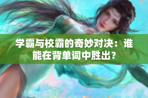 學(xué)霸與校霸的奇妙對(duì)決：誰(shuí)能在背單詞中勝出？