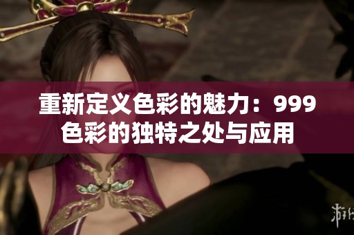 重新定義色彩的魅力：999色彩的獨(dú)特之處與應(yīng)用