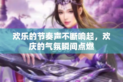 歡樂(lè)的節(jié)奏聲不斷響起，歡慶的氣氛瞬間點(diǎn)燃