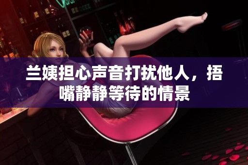 蘭姨擔(dān)心聲音打擾他人，捂嘴靜靜等待的情景