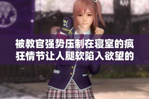 被教官強勢壓制在寢室的瘋狂情節(jié)讓人腿軟陷入欲望的謎境