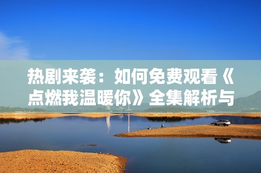 熱劇來襲：如何免費(fèi)觀看《點(diǎn)燃我溫暖你》全集解析與推薦