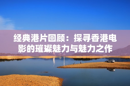 經(jīng)典港片回顧：探尋香港電影的璀璨魅力與魅力之作