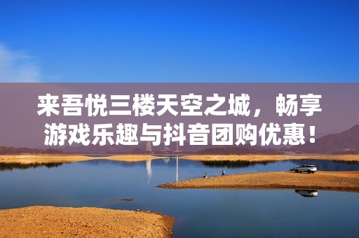 來吾悅?cè)龢翘炜罩牵瑫诚碛螒驑啡づc抖音團購優(yōu)惠！