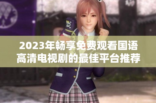 2023年暢享免費觀看國語高清電視劇的最佳平臺推薦