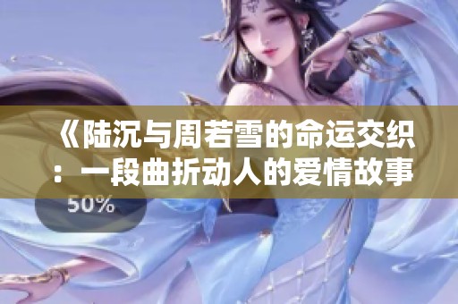《陸沉與周若雪的命運(yùn)交織：一段曲折動(dòng)人的愛(ài)情故事》