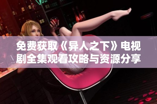 免費(fèi)獲取《異人之下》電視劇全集觀看攻略與資源分享