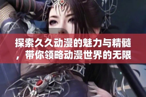 探索久久動(dòng)漫的魅力與精髓，帶你領(lǐng)略動(dòng)漫世界的無限可能
