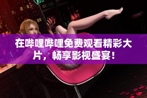 在嗶哩嗶哩免費(fèi)觀看精彩大片，暢享影視盛宴！