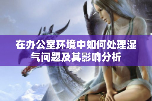 在辦公室環(huán)境中如何處理濕氣問題及其影響分析