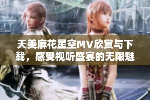 天美麻花星空MV欣賞與下載，感受視聽盛宴的無限魅力
