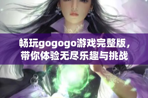 暢玩gogogo游戲完整版，帶你體驗無盡樂趣與挑戰(zhàn)