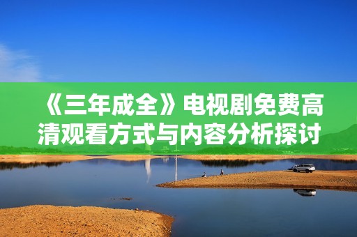 《三年成全》電視劇免費(fèi)高清觀看方式與內(nèi)容分析探討