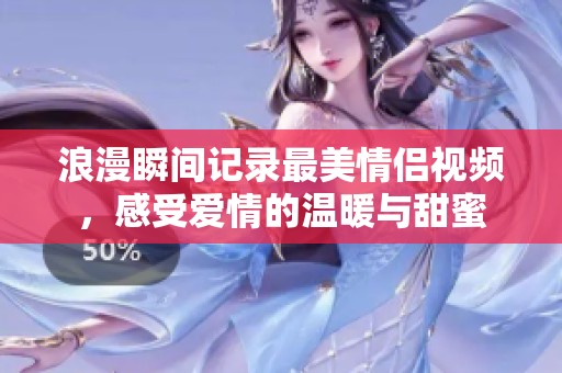 浪漫瞬間記錄最美情侶視頻，感受愛情的溫暖與甜蜜