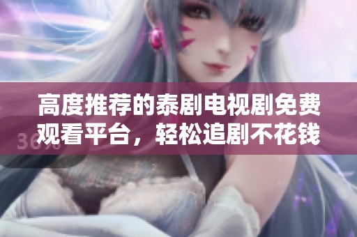 高度推薦的泰劇電視劇免費觀看平臺，輕松追劇不花錢