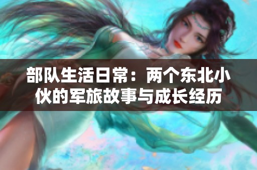 部隊生活日常：兩個東北小伙的軍旅故事與成長經(jīng)歷