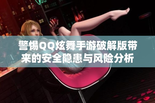 警惕QQ炫舞手游破解版帶來的安全隱患與風險分析
