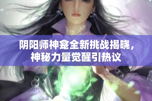 陰陽師神龕全新挑戰(zhàn)揭曉，神秘力量覺醒引熱議