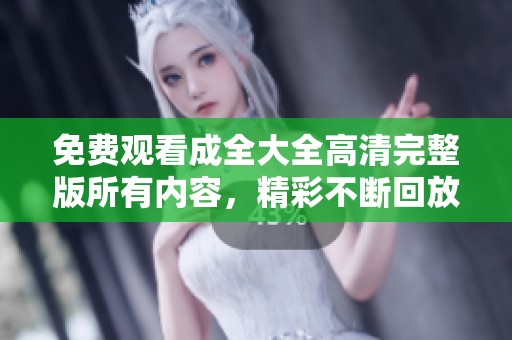 免費(fèi)觀看成全大全高清完整版所有內(nèi)容，精彩不斷回放盡享其中