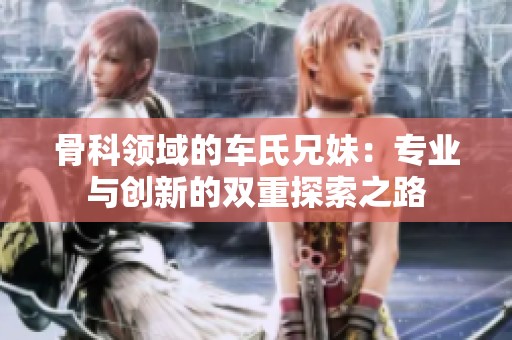 骨科領(lǐng)域的車(chē)氏兄妹：專(zhuān)業(yè)與創(chuàng)新的雙重探索之路