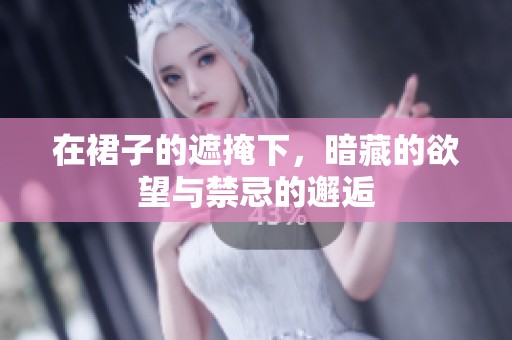在裙子的遮掩下，暗藏的欲望與禁忌的邂逅