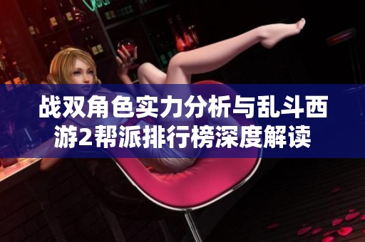 戰(zhàn)雙角色實力分析與亂斗西游2幫派排行榜深度解讀