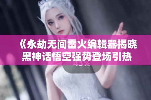 《永劫無間雷火編輯器揭曉 黑神話悟空強(qiáng)勢登場引熱議》