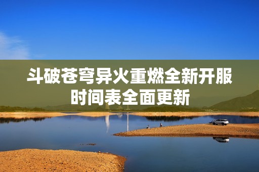 斗破蒼穹異火重燃全新開服時(shí)間表全面更新