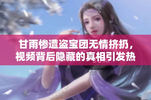 甘雨慘遭盜寶團(tuán)無(wú)情擠扔，視頻背后隱藏的真相引發(fā)熱議