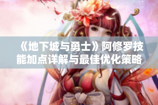 《地下城與勇士》阿修羅技能加點(diǎn)詳解與最佳優(yōu)化策略探討