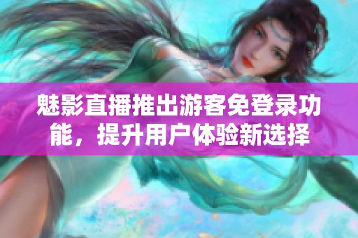 魅影直播推出游客免登錄功能，提升用戶體驗(yàn)新選擇