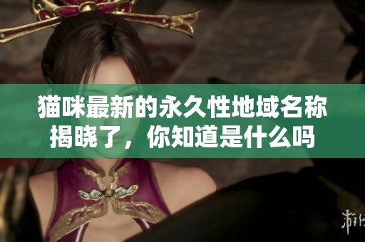 貓咪最新的永久性地域名稱揭曉了，你知道是什么嗎
