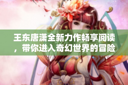 王東唐瀟全新力作暢享閱讀，帶你進入奇幻世界的冒險之旅