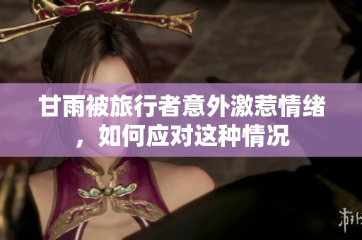 甘雨被旅行者意外激惹情緒，如何應(yīng)對這種情況