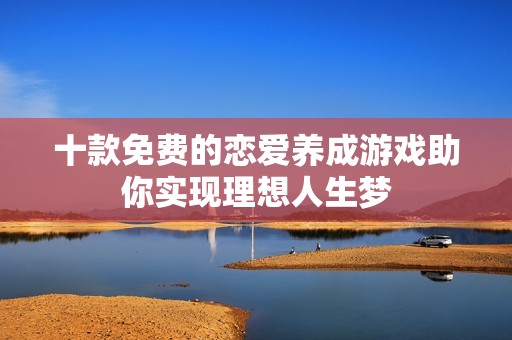 十款免費的戀愛養(yǎng)成游戲助你實現(xiàn)理想人生夢