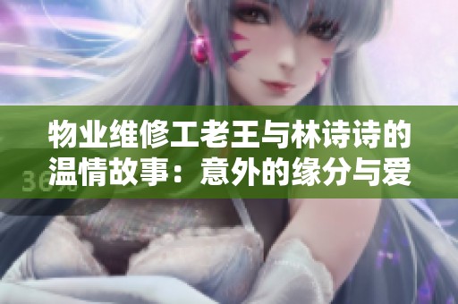 物業(yè)維修工老王與林詩詩的溫情故事：意外的緣分與愛的升華