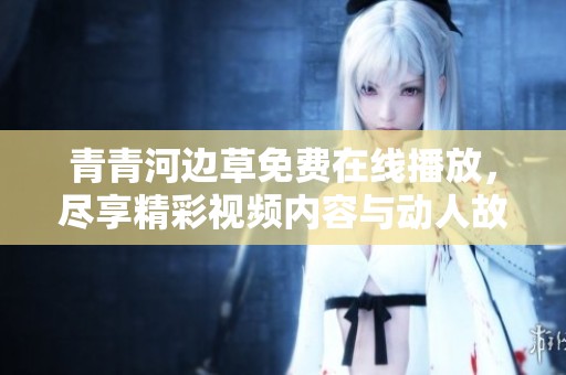 青青河邊草免費在線播放，盡享精彩視頻內(nèi)容與動人故事
