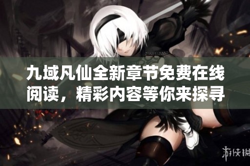 九域凡仙全新章節(jié)免費(fèi)在線(xiàn)閱讀，精彩內(nèi)容等你來(lái)探尋！