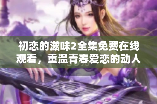 初戀的滋味2全集免費(fèi)在線觀看，重溫青春愛(ài)戀的動(dòng)人故事