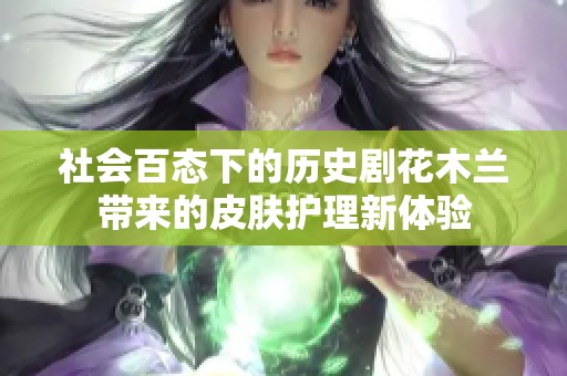 社會百態(tài)下的歷史劇花木蘭帶來的皮膚護(hù)理新體驗(yàn)