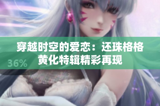 穿越時空的愛戀：還珠格格黃化特輯精彩再現(xiàn)