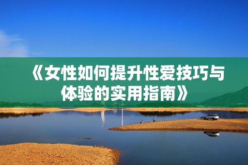 《女性如何提升性愛技巧與體驗(yàn)的實(shí)用指南》
