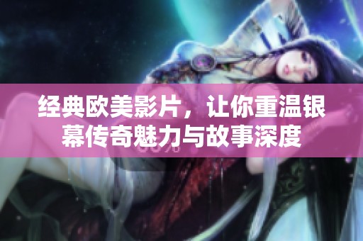 經(jīng)典歐美影片，讓你重溫銀幕傳奇魅力與故事深度