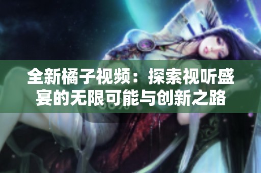 全新橘子視頻：探索視聽(tīng)盛宴的無(wú)限可能與創(chuàng)新之路